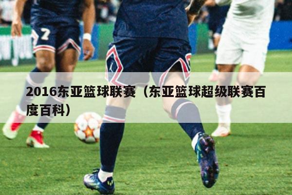 2016东亚篮球联赛（东亚篮球超级联赛百度百科）