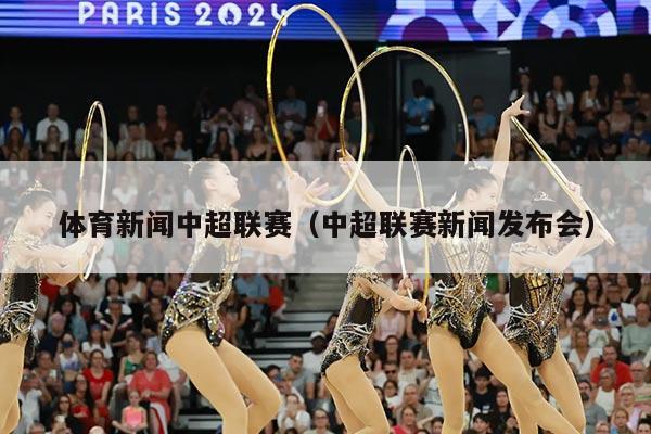 体育新闻中超联赛（中超联赛新闻发布会）