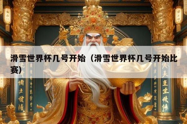 滑雪世界杯几号开始(滑雪世界杯几号开始比赛)