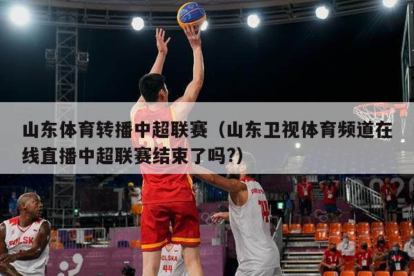 山东体育转播中超联赛（山东卫视体育频道在线直播中超联赛结束了吗?）