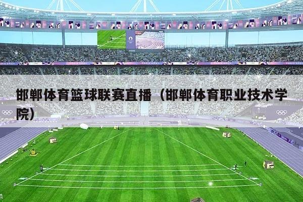 邯郸体育篮球联赛直播（邯郸体育职业技术学院）