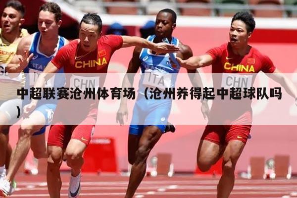 中超联赛沧州体育场(沧州养得起中超球队吗)