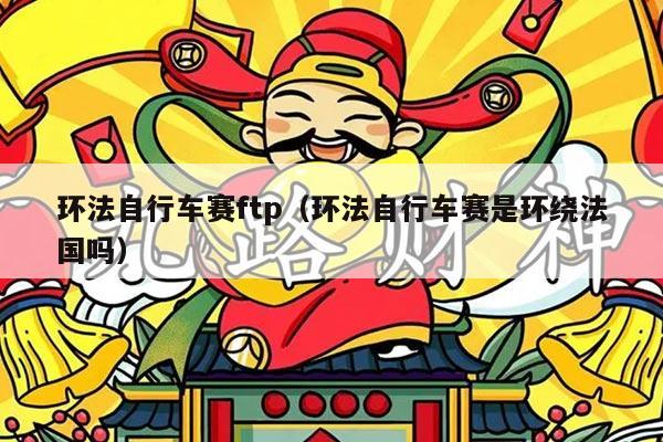 环法自行车赛ftp（环法自行车赛是环绕法国吗）