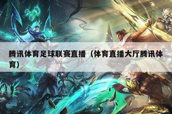 腾讯体育足球联赛直播（体育直播大厅腾讯体育）