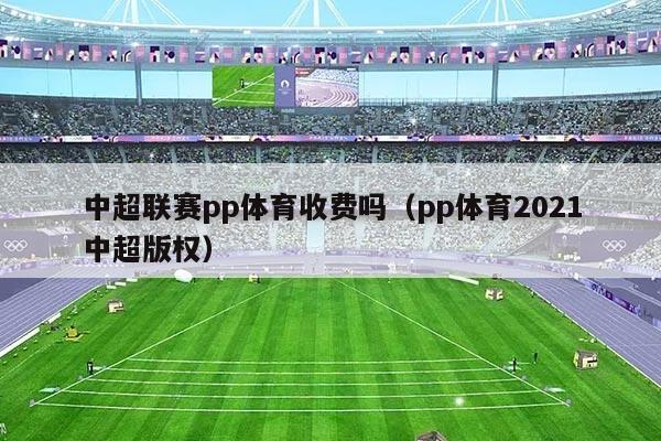 中超联赛pp体育收费吗（pp体育2021中超版权）
