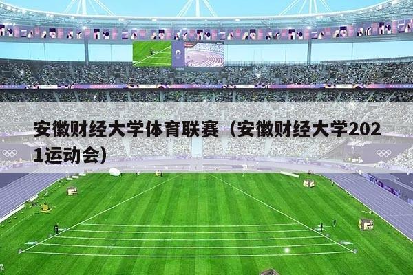 安徽财经大学体育联赛（安徽财经大学2021运动会）