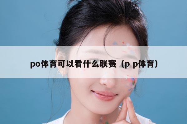 po体育可以看什么联赛（p p体育）