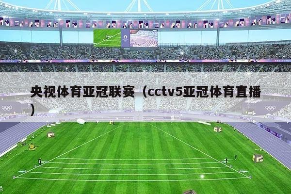 央视体育亚冠联赛（cctv5亚冠体育直播）