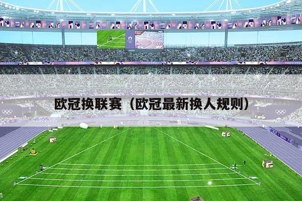 欧冠换联赛（欧冠最新换人规则）