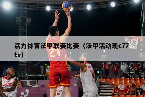 活力体育法甲联赛比赛（法甲活动现c77 tv）