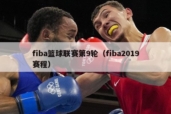 fiba篮球联赛第9轮（fiba2019赛程）