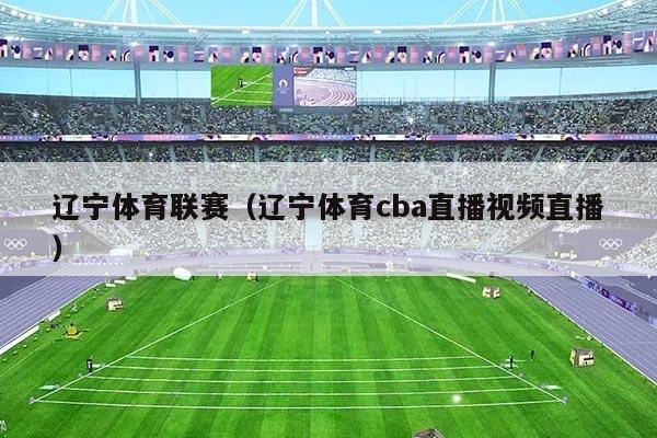 辽宁体育联赛（辽宁体育cba直播视频直播）