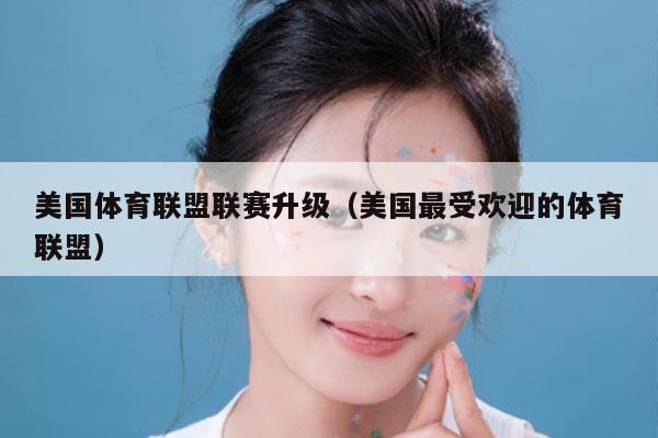 美国体育联盟联赛升级（美国最受欢迎的体育联盟）