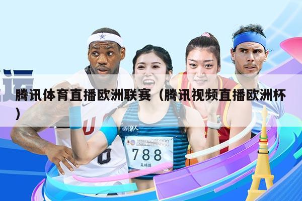 腾讯体育直播欧洲联赛（腾讯视频直播欧洲杯）