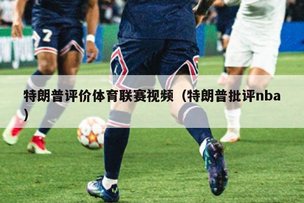 特朗普评价体育联赛视频（特朗普批评nba）