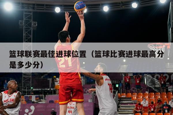 篮球联赛最佳进球位置（篮球比赛进球最高分是多少分）