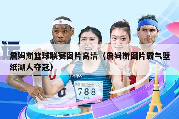 詹姆斯篮球联赛图片高清（詹姆斯图片霸气壁纸湖人夺冠）