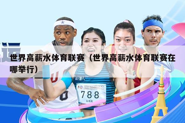 世界高薪水体育联赛（世界高薪水体育联赛在哪举行）