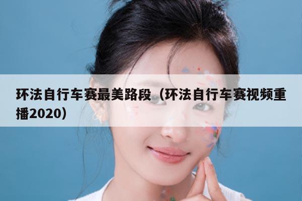 环法自行车赛最美路段（环法自行车赛视频重播2020）