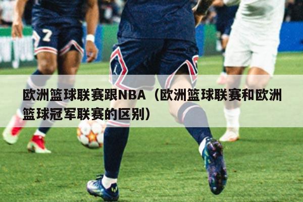 欧洲篮球联赛跟NBA（欧洲篮球联赛和欧洲篮球冠军联赛的区别）