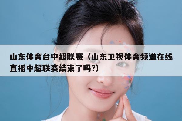 山东体育台中超联赛（山东卫视体育频道在线直播中超联赛结束了吗?）