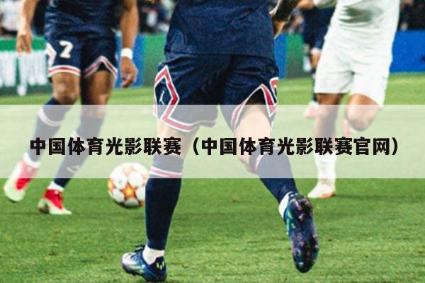 中国体育光影联赛（中国体育光影联赛官网）