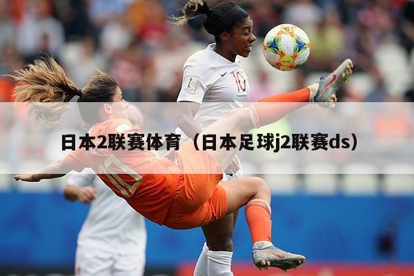 日本2联赛体育（日本足球j2联赛ds）