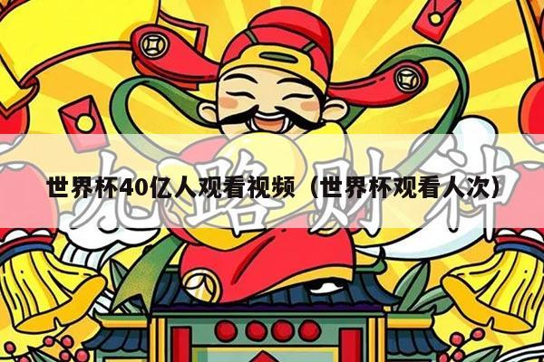 世界杯40亿人观看视频（世界杯观看人次）