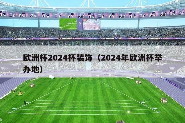 欧洲杯2024杯装饰（2024年欧洲杯举办地）