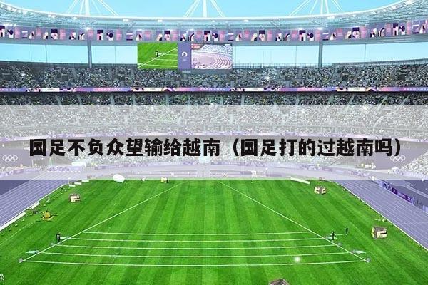 国足不负众望输给越南（国足打的过越南吗）