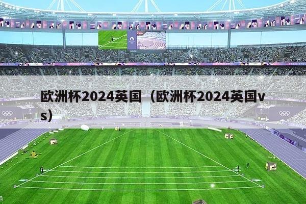 欧洲杯2024英国（欧洲杯2024英国vs）