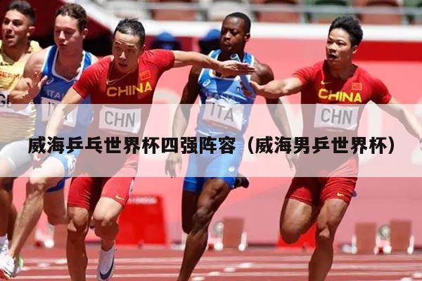 威海乒乓世界杯四强阵容（威海男乒世界杯）