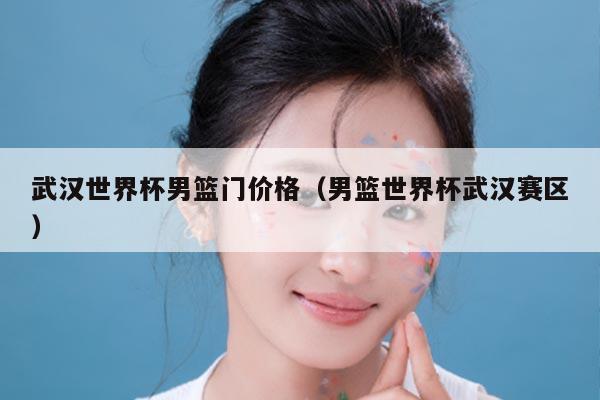 武汉世界杯男篮门价格（男篮世界杯武汉赛区）