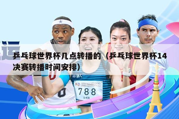 乒乓球世界杯几点转播的（乒乓球世界杯14决赛转播时间安排）