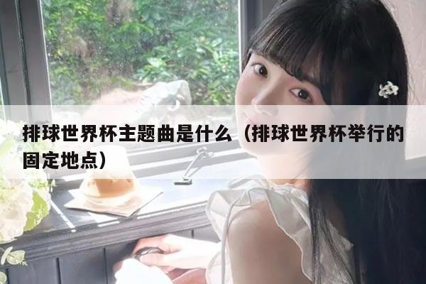 排球世界杯主题曲是什么（排球世界杯举行的固定地点）