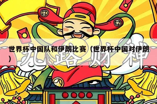 世界杯中国队和伊朗比赛（世界杯中国对伊朗）