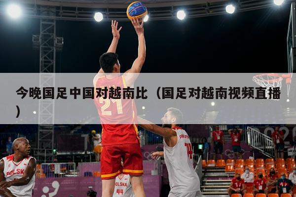 今晚国足中国对越南比（国足对越南视频直播）